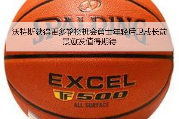 沃特斯获得更多轮换机会勇士年轻后卫成长前景愈发值得期待