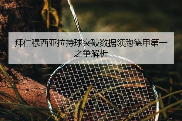 拜仁穆西亚拉持球突破数据领跑德甲第一之争解析