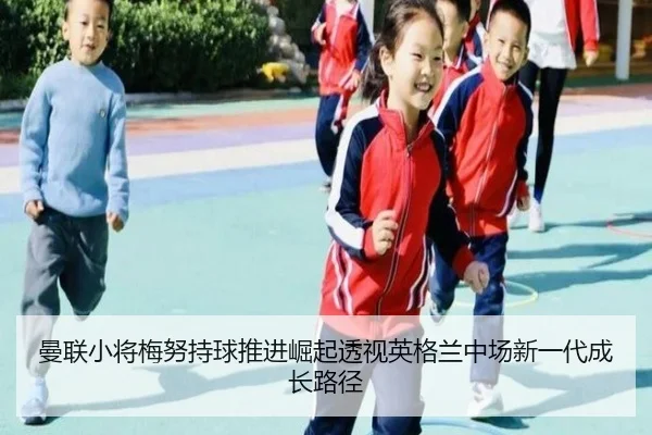 曼联小将梅努持球推进崛起透视英格兰中场新一代成长路径