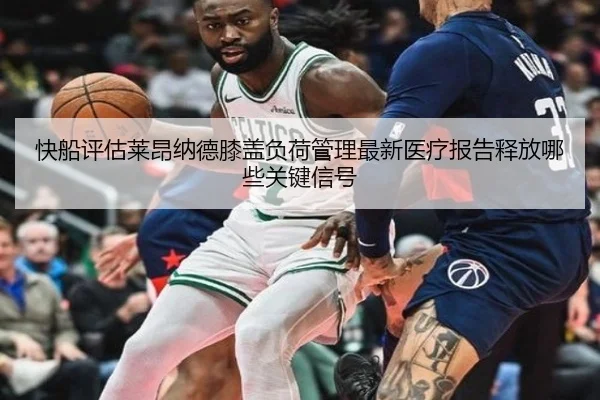 快船评估莱昂纳德膝盖负荷管理最新医疗报告释放哪些关键信号