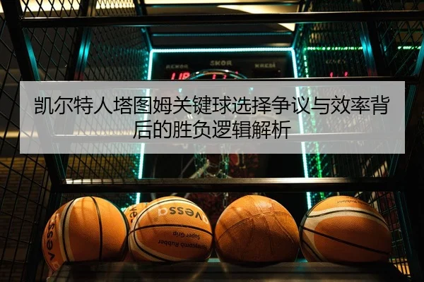 凯尔特人塔图姆关键球选择争议与效率背后的胜负逻辑解析