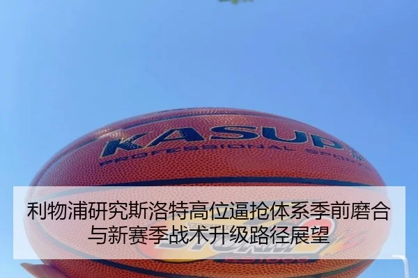 利物浦研究斯洛特高位逼抢体系季前磨合与新赛季战术升级路径展望