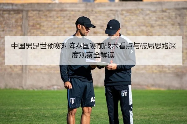 中国男足世预赛对阵泰国赛前战术看点与破局思路深度观察全解读