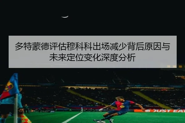多特蒙德评估穆科科出场减少背后原因与未来定位变化深度分析