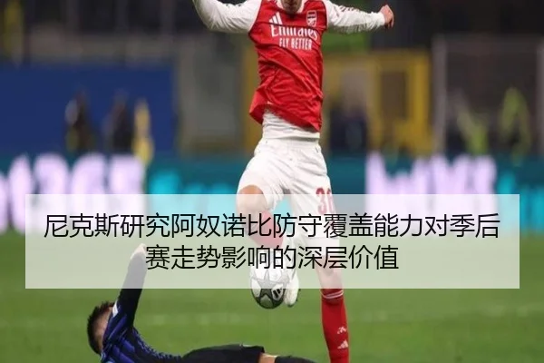 尼克斯研究阿奴诺比防守覆盖能力对季后赛走势影响的深层价值