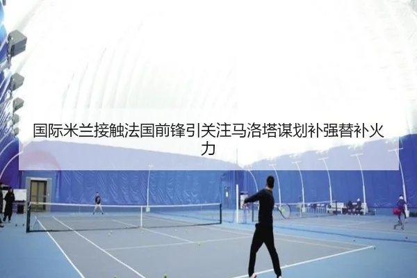 国际米兰接触法国前锋引关注马洛塔谋划补强替补火力