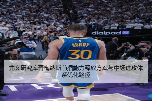 尤文研究库普梅纳斯前插能力释放方案与中场进攻体系优化路径